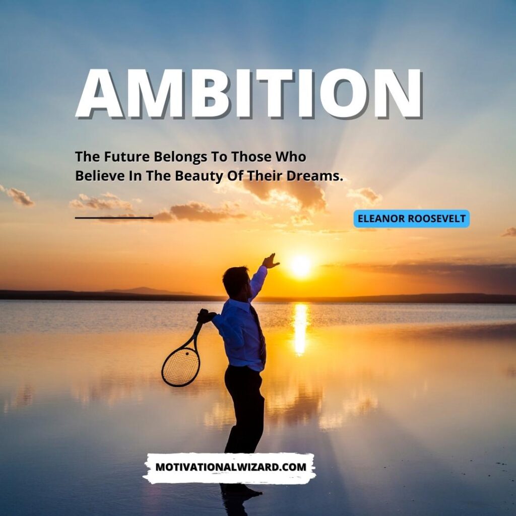 Ambition: “The future belongs to those who believe in the beauty of their dreams.” – Eleanor Roosevelt