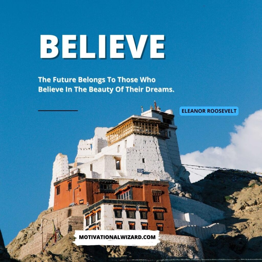 Believe: “The future belongs to those who believe in the beauty of their dreams.” – Eleanor Roosevelt