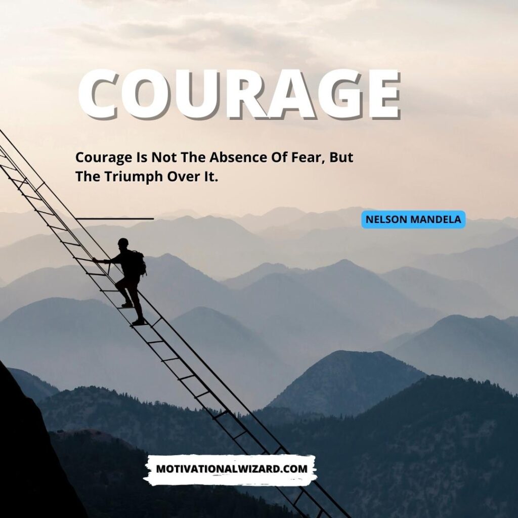 Courage: “Courage is not the absence of fear, but the triumph over it.” – Nelson Mandela