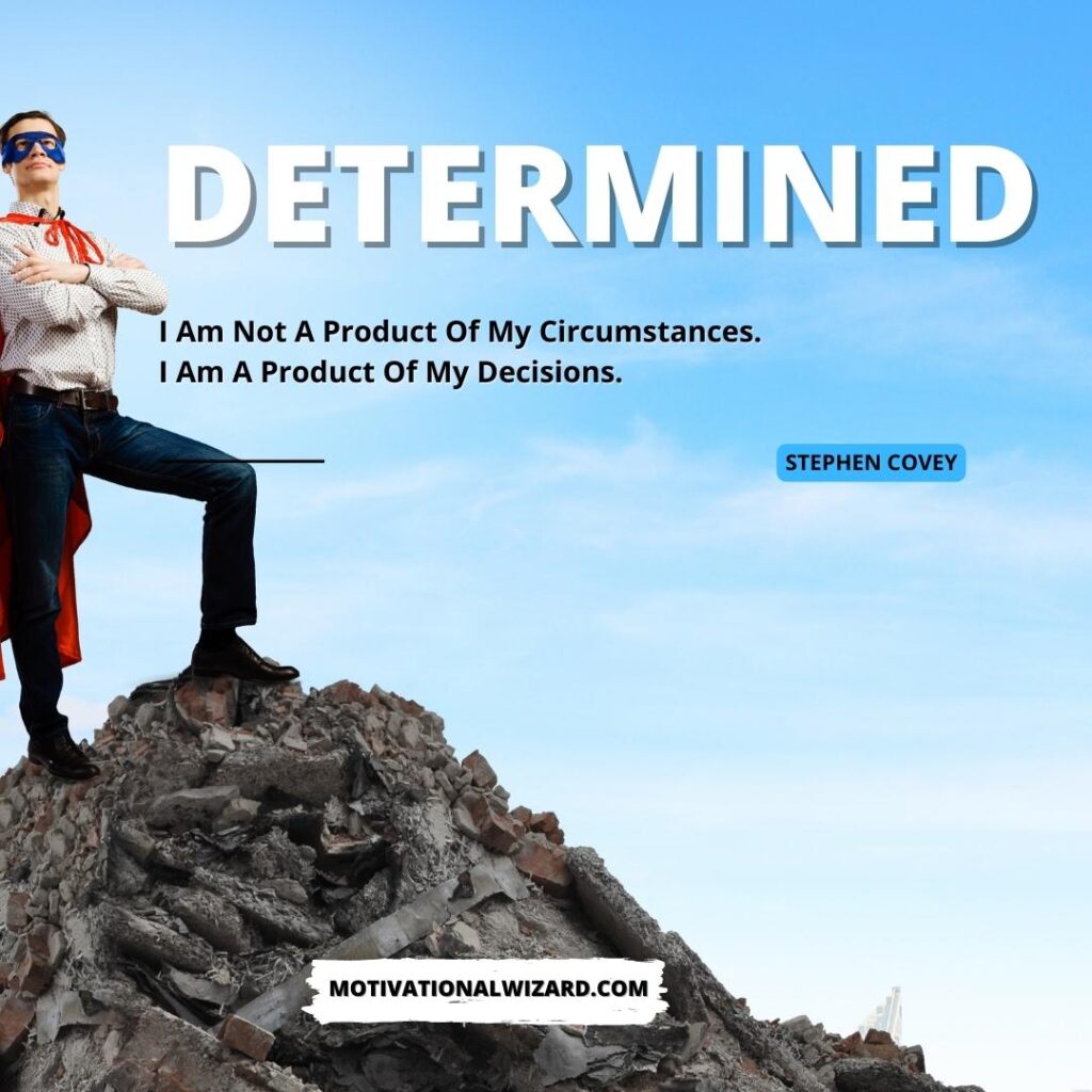 Determined: “I am not a product of my circumstances. I am a product of my decisions.” – Stephen Covey