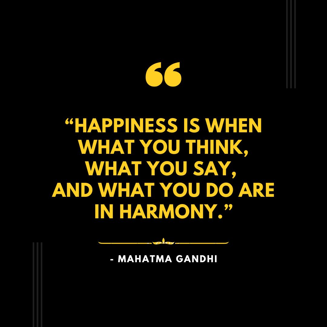 “Happiness is when what you think, what you say, and what you do are in harmony.” - Mahatma Gandhi