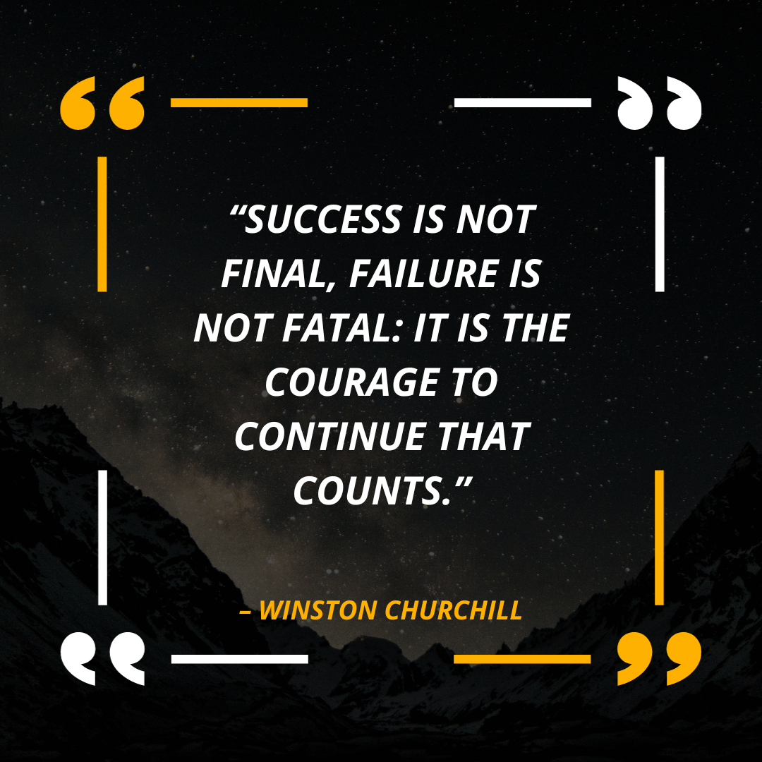 “Success is not final, failure is not fatal: It is the courage to continue that counts.” – Winston Churchill