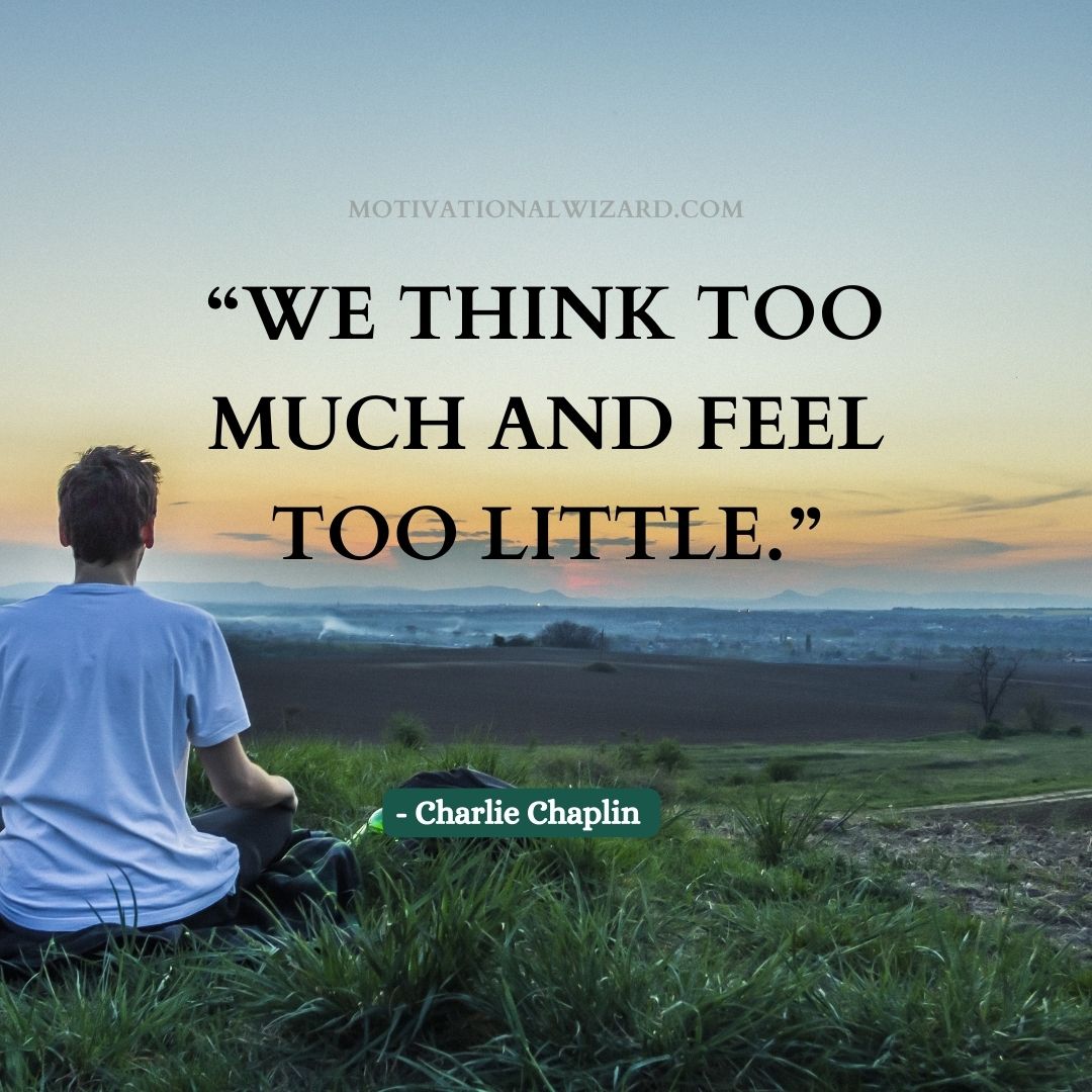 “We think too much and feel too little.” - Charlie Chaplin