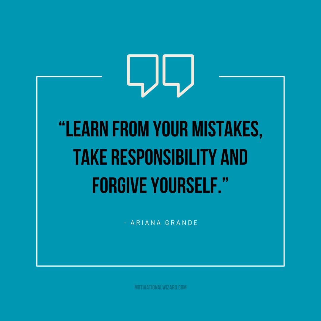 “Learn from your mistakes, take responsibility and forgive yourself.” — Ariana Grande