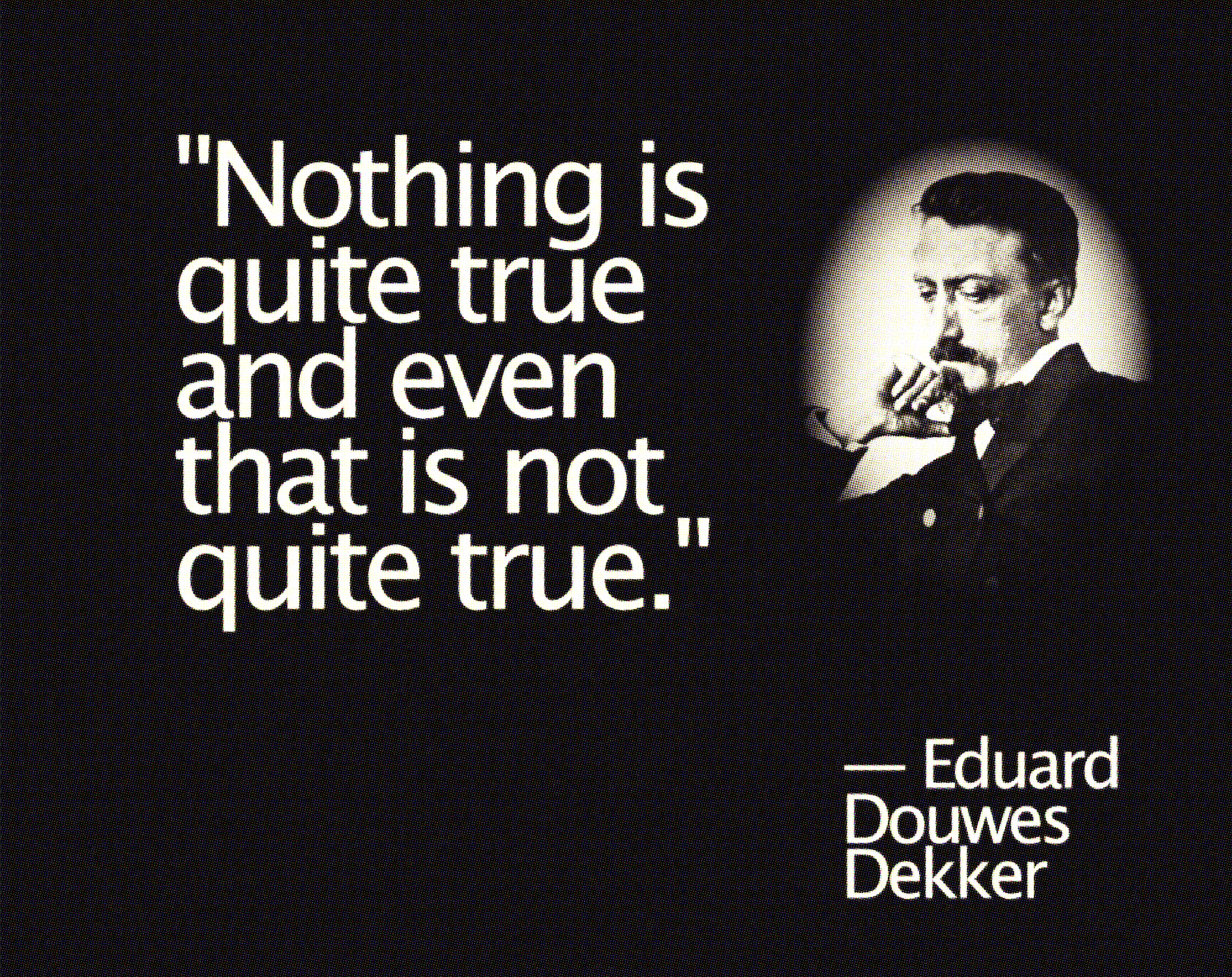 "Nothing is quite true and even that is not quite true." — Eduard Douwes Dekker