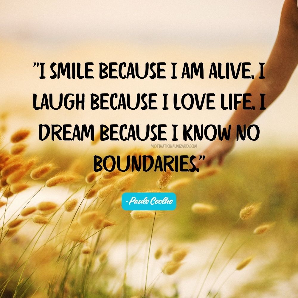 I smile because I am alive. I laugh because I love life. I dream because I know no boundaries. - Paulo Coelho