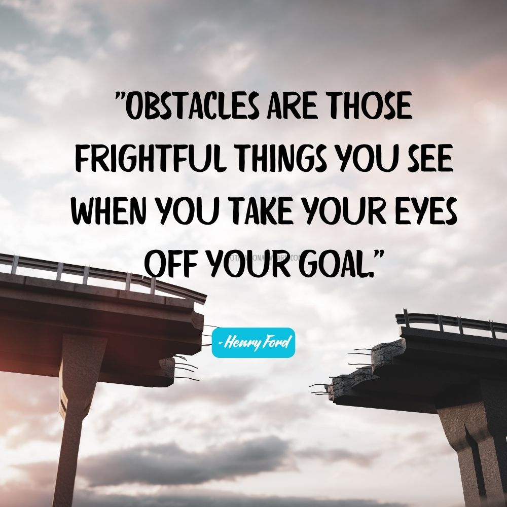 Obstacles are those frightful things you see when you take your eyes off your goal. - Henry Ford