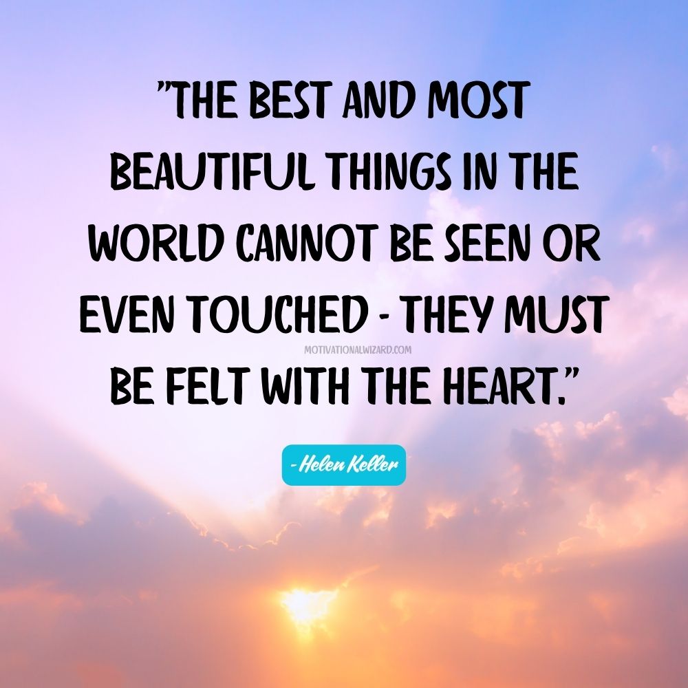 The best and most beautiful things in the world cannot be seen or even touched - they must be felt with the heart. - Helen Keller