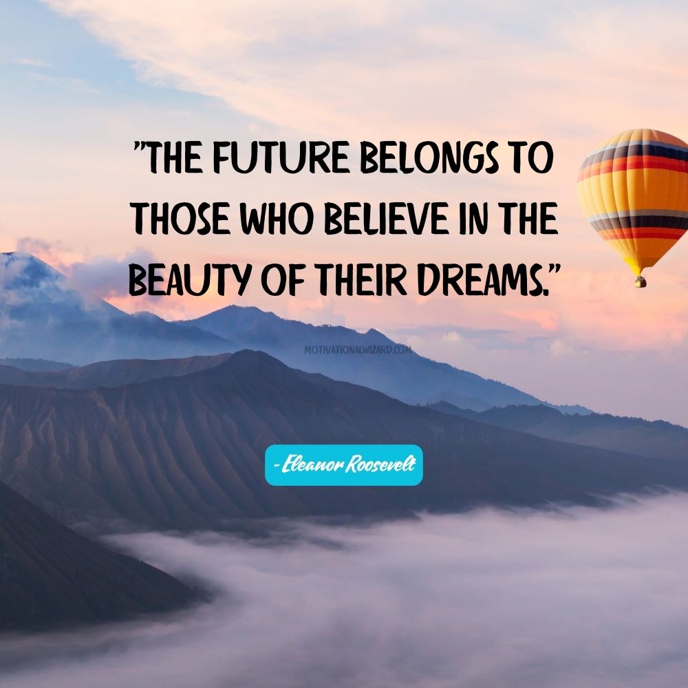 The future belongs to those who believe in the beauty of their dreams. - Eleanor Roosevelt