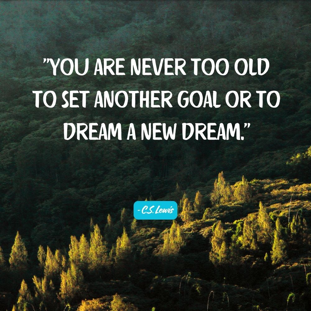 You are never too old to set another goal or to dream a new dream. - C.S. Lewis