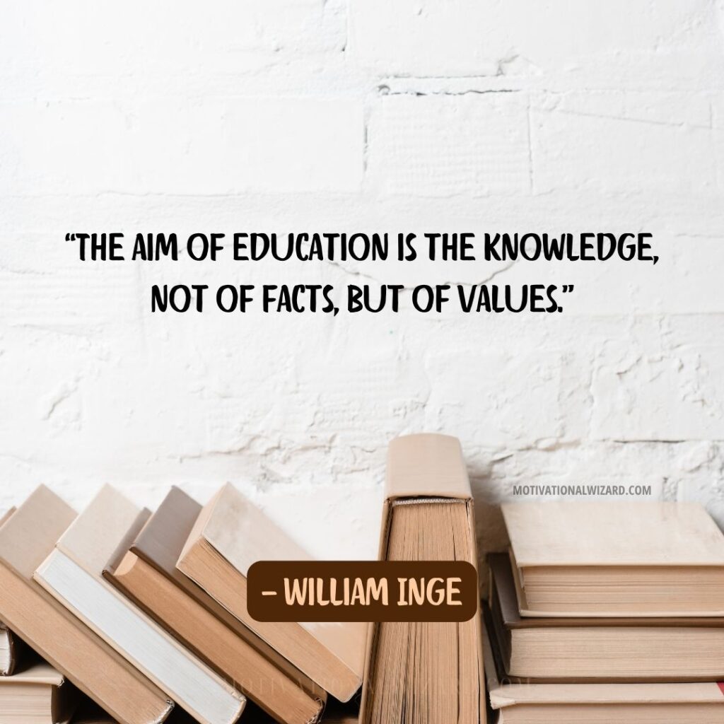 “The aim of education is the knowledge, not of facts, but of values.” — William Inge