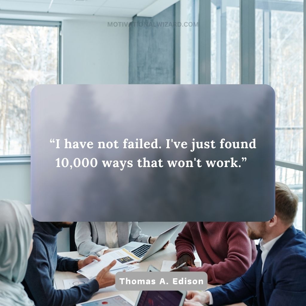 “I have not failed. I’ve just found 10,000 ways that won’t work.” — Thomas A. Edison