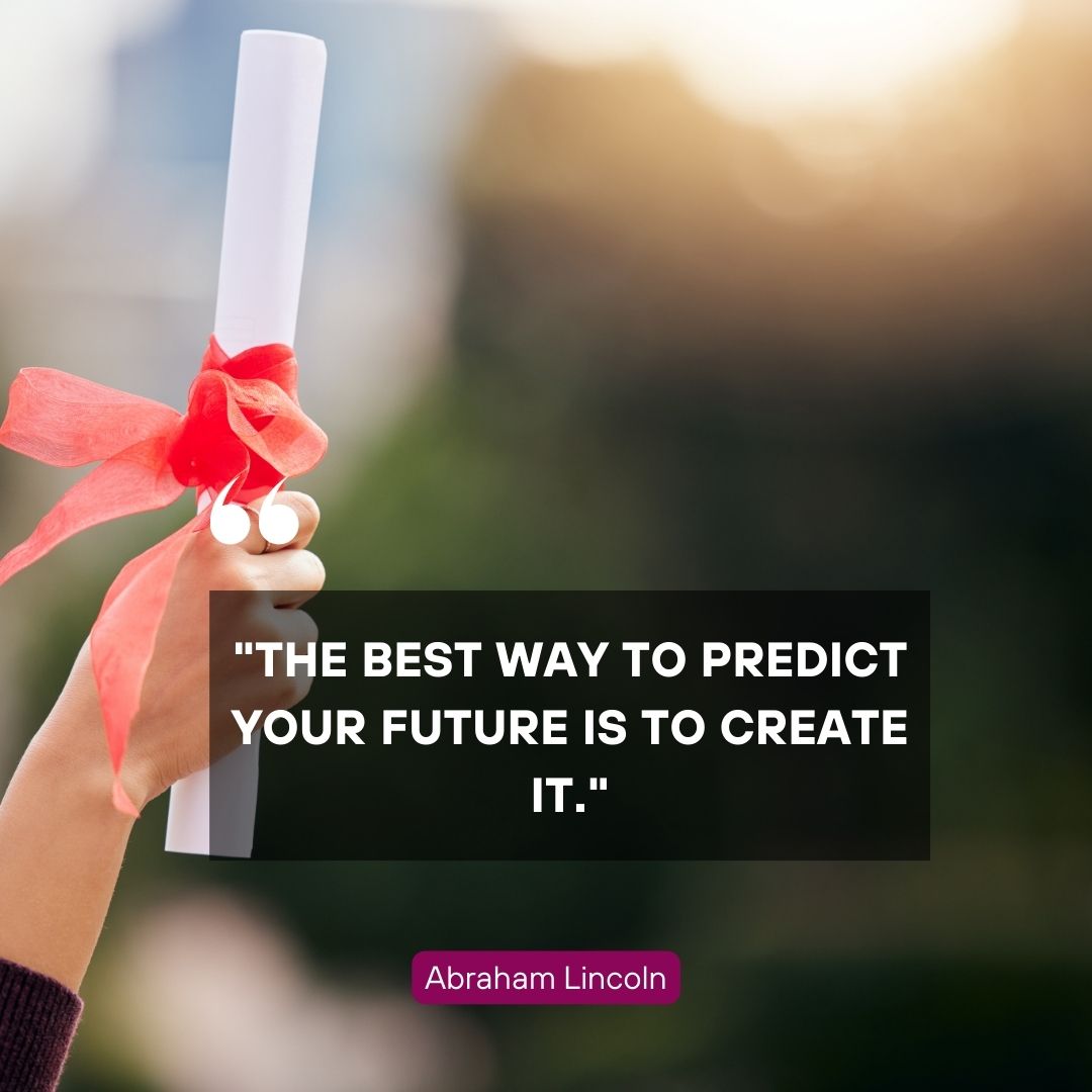 “The best way to predict your future is to create it.” —Abraham Lincoln