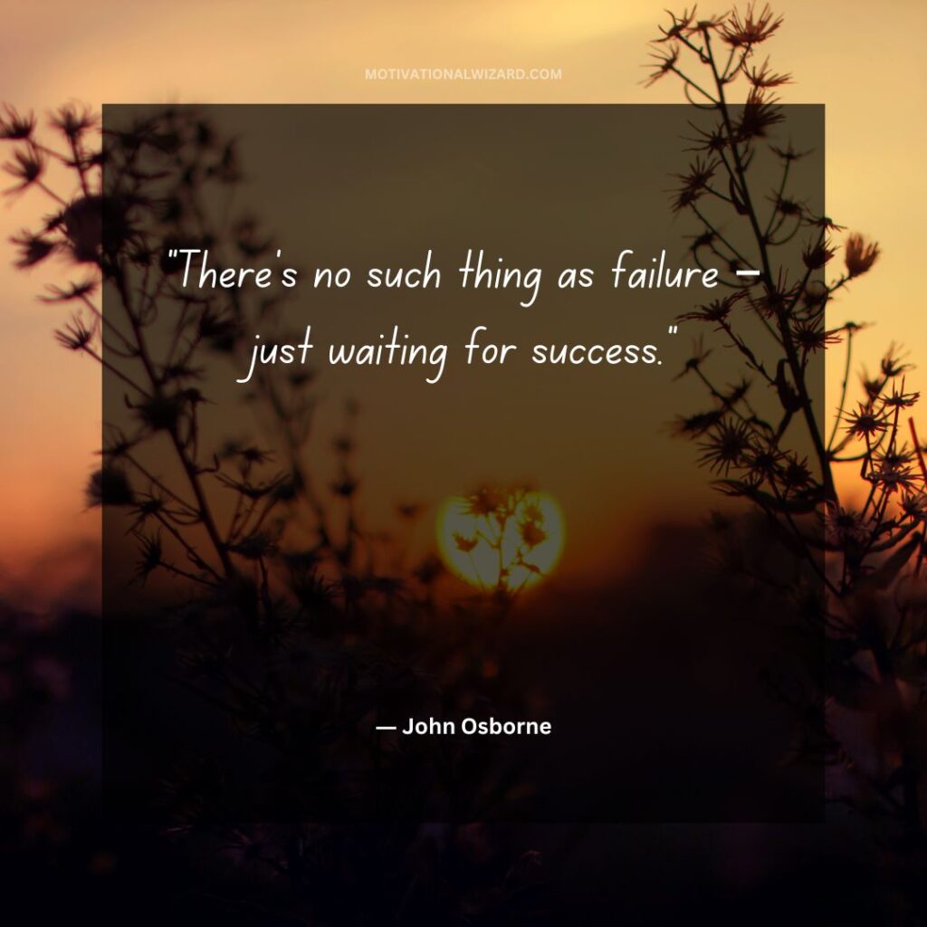 “There’s no such thing as failure – just waiting for success.”― John Osborne