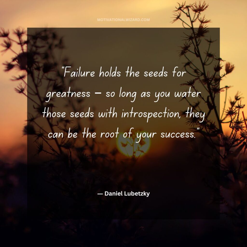 “Failure holds the seeds for greatness – so long as you water those seeds with introspection, they can be the root of your success.”― Daniel Lubetzky