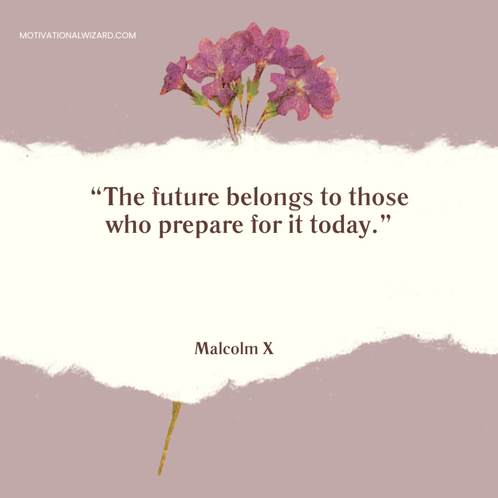 “The future belongs to those who prepare for it today.” – Malcolm X 