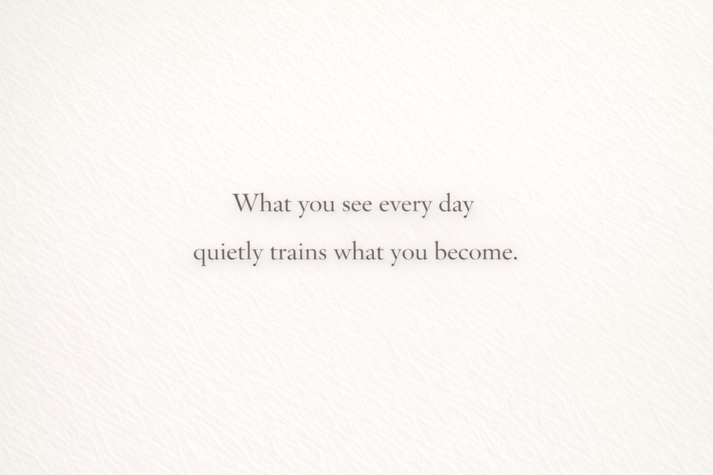 What you see every day quietly trains what you become.
